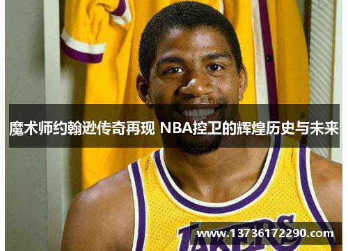 魔术师约翰逊传奇再现 NBA控卫的辉煌历史与未来