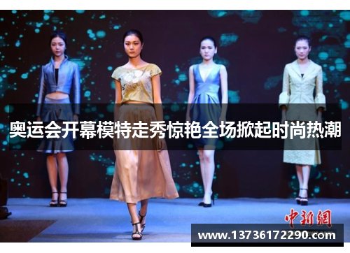 奥运会开幕模特走秀惊艳全场掀起时尚热潮 奥运会开幕模特走秀惊艳全场掀起时尚热潮